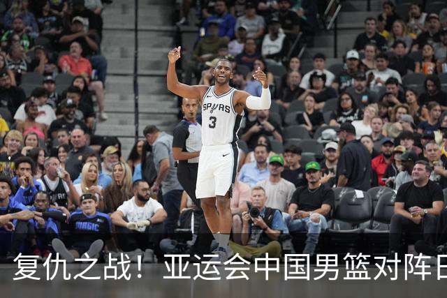 复仇之战！亚运会中国男篮对阵日本，4大底牌在手，赢球基本稳了