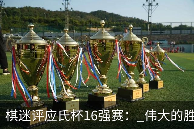 棋迷评应氏杯16强赛： 伟大的胜利！给王星昊满分